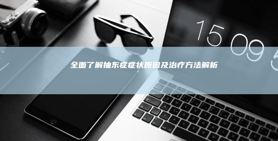 全面了解抽东症：症状、原因及治疗方法解析